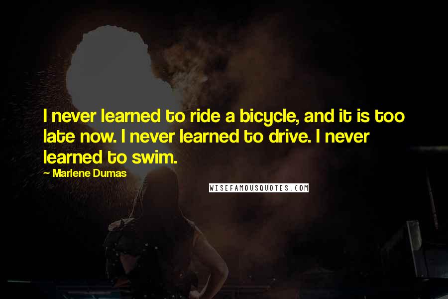 Marlene Dumas Quotes: I never learned to ride a bicycle, and it is too late now. I never learned to drive. I never learned to swim.