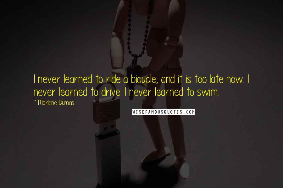 Marlene Dumas Quotes: I never learned to ride a bicycle, and it is too late now. I never learned to drive. I never learned to swim.