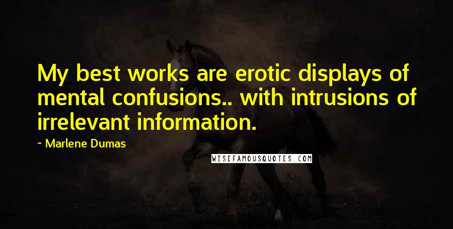 Marlene Dumas Quotes: My best works are erotic displays of mental confusions.. with intrusions of irrelevant information.