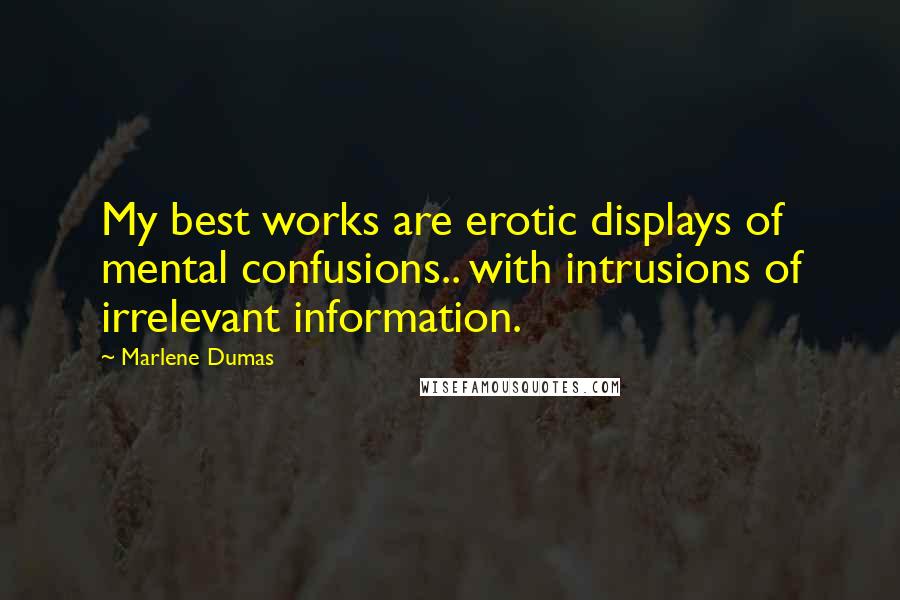 Marlene Dumas Quotes: My best works are erotic displays of mental confusions.. with intrusions of irrelevant information.