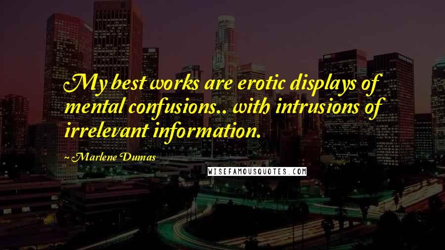 Marlene Dumas Quotes: My best works are erotic displays of mental confusions.. with intrusions of irrelevant information.