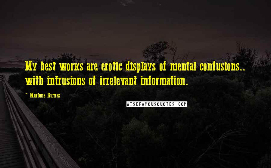 Marlene Dumas Quotes: My best works are erotic displays of mental confusions.. with intrusions of irrelevant information.
