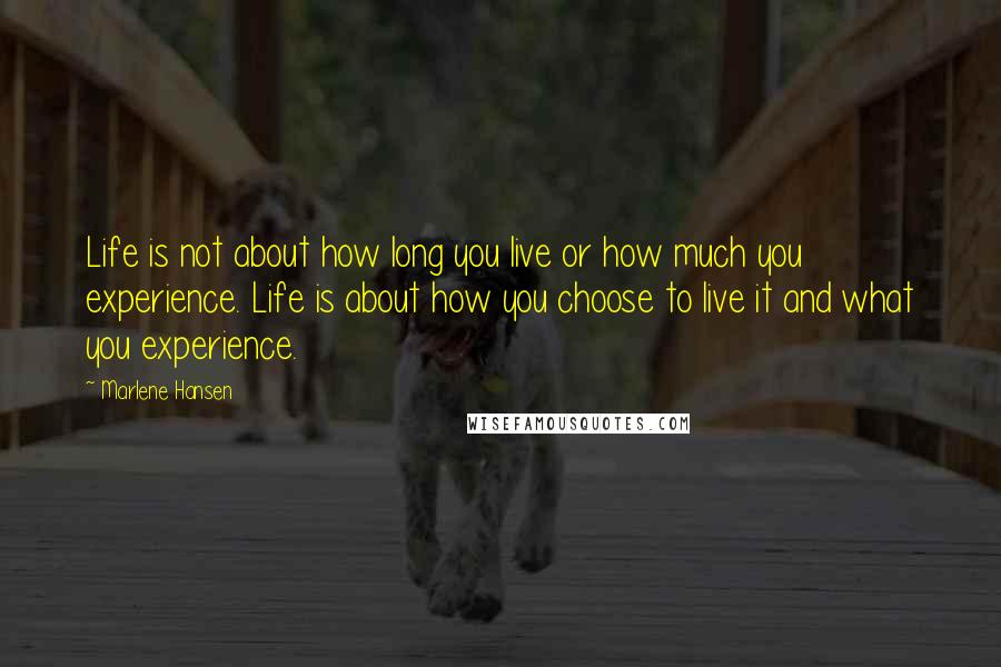 Marlene Hansen Quotes: Life is not about how long you live or how much you experience. Life is about how you choose to live it and what you experience.