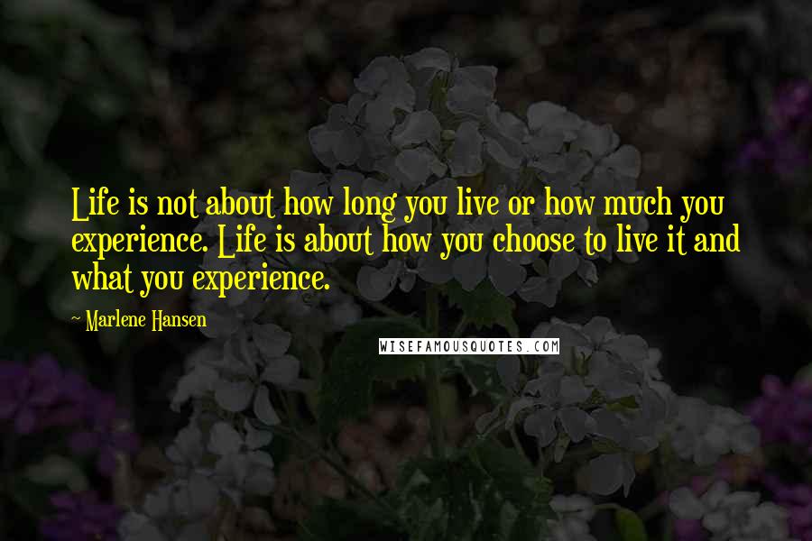 Marlene Hansen Quotes: Life is not about how long you live or how much you experience. Life is about how you choose to live it and what you experience.