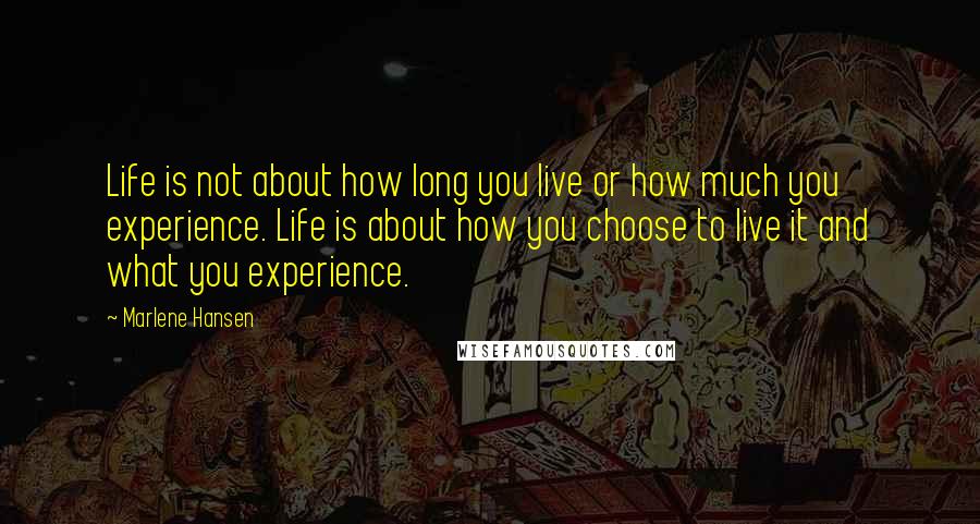 Marlene Hansen Quotes: Life is not about how long you live or how much you experience. Life is about how you choose to live it and what you experience.