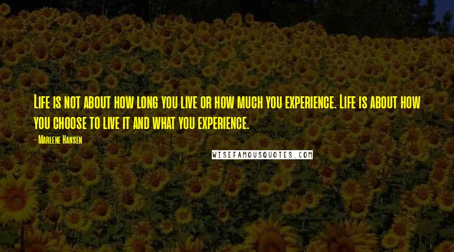 Marlene Hansen Quotes: Life is not about how long you live or how much you experience. Life is about how you choose to live it and what you experience.