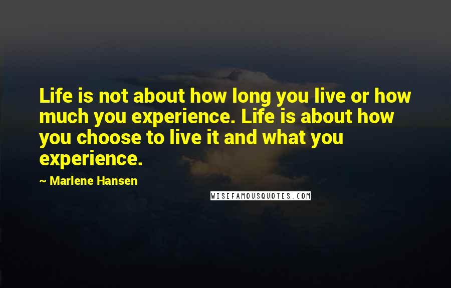 Marlene Hansen Quotes: Life is not about how long you live or how much you experience. Life is about how you choose to live it and what you experience.