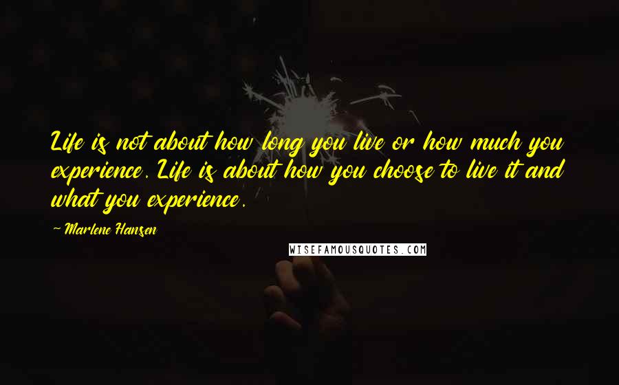 Marlene Hansen Quotes: Life is not about how long you live or how much you experience. Life is about how you choose to live it and what you experience.