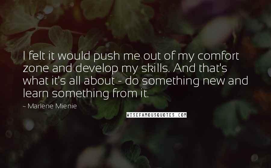 Marlene Mienie Quotes: I felt it would push me out of my comfort zone and develop my skills. And that's what it's all about - do something new and learn something from it.