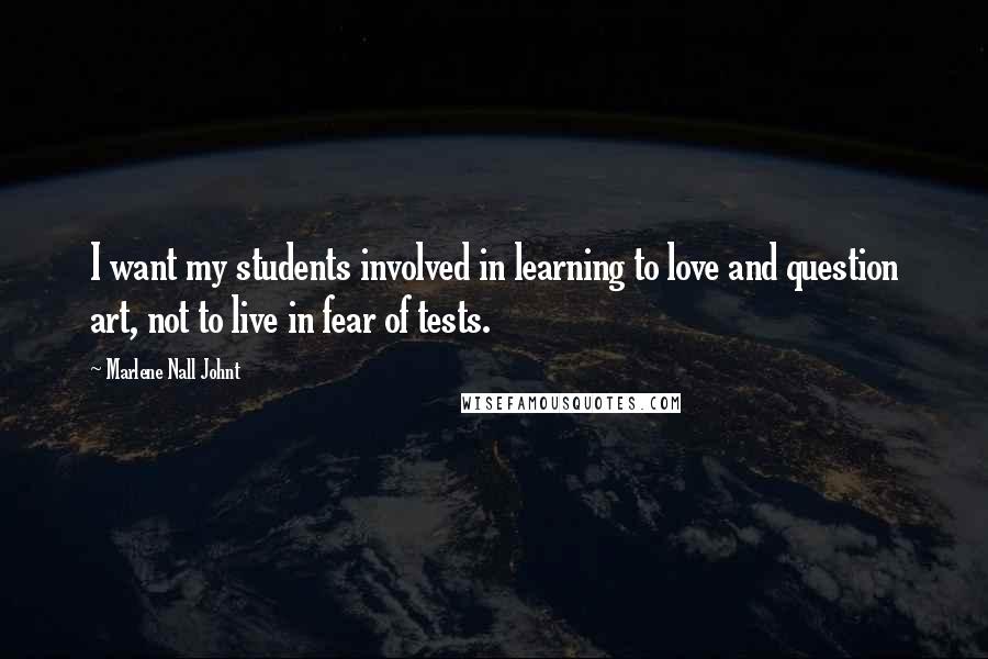 Marlene Nall Johnt Quotes: I want my students involved in learning to love and question art, not to live in fear of tests.