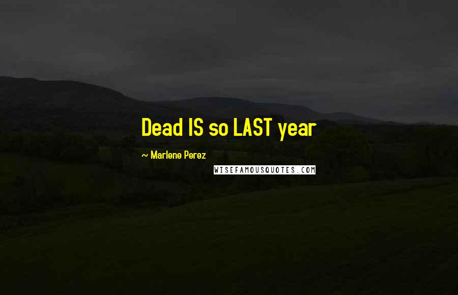 Marlene Perez Quotes: Dead IS so LAST year