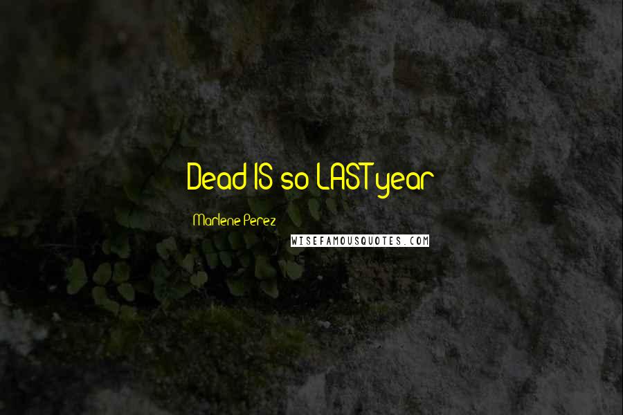 Marlene Perez Quotes: Dead IS so LAST year