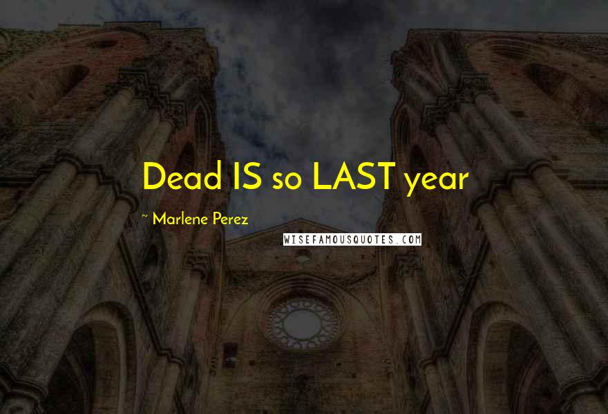 Marlene Perez Quotes: Dead IS so LAST year
