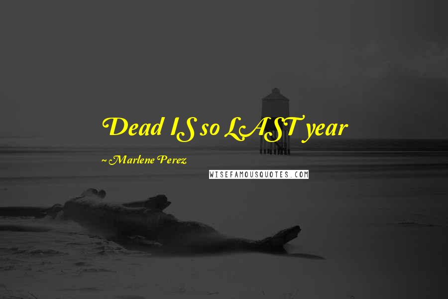 Marlene Perez Quotes: Dead IS so LAST year