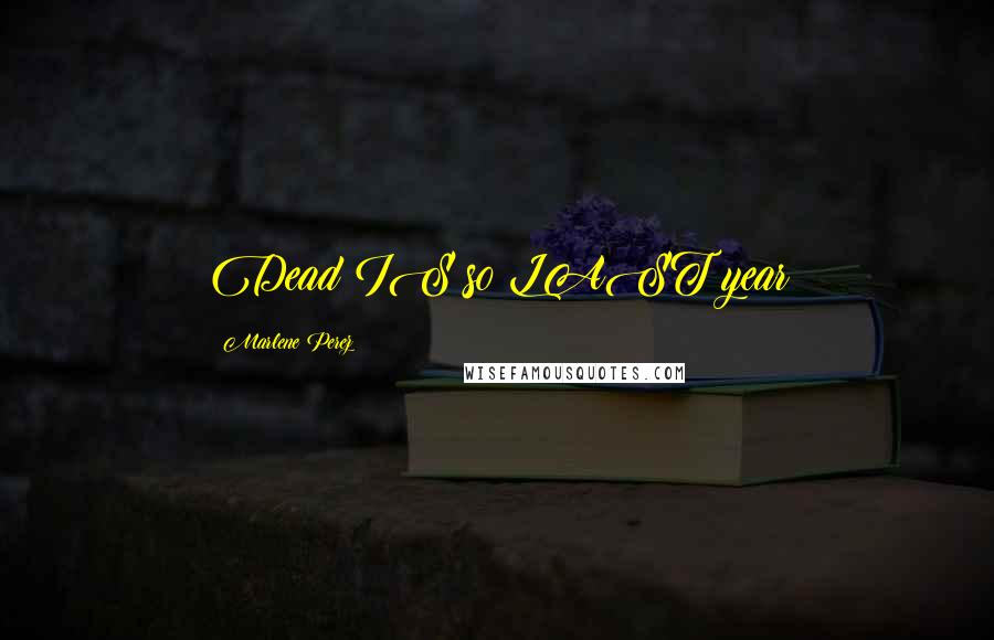 Marlene Perez Quotes: Dead IS so LAST year