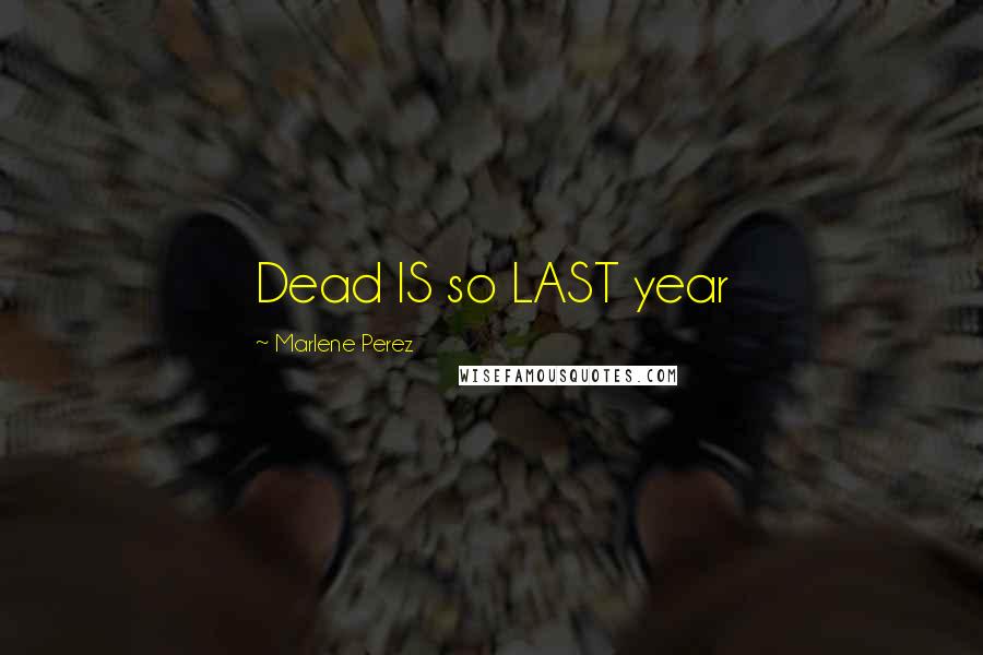 Marlene Perez Quotes: Dead IS so LAST year