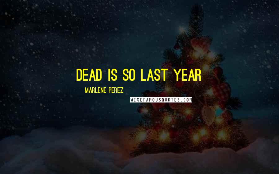 Marlene Perez Quotes: Dead IS so LAST year
