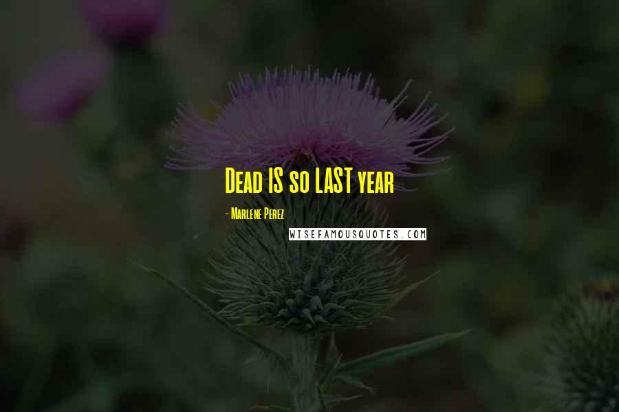 Marlene Perez Quotes: Dead IS so LAST year