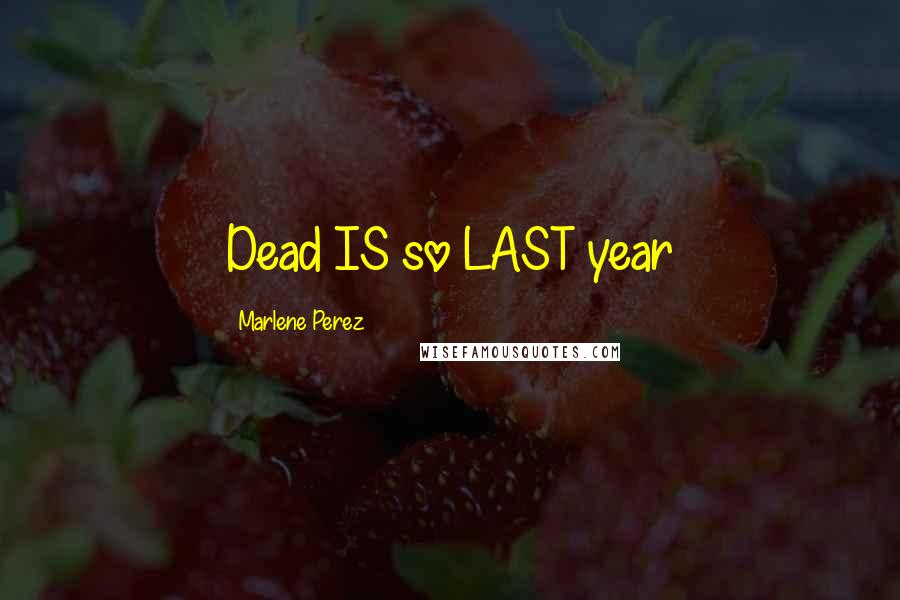 Marlene Perez Quotes: Dead IS so LAST year