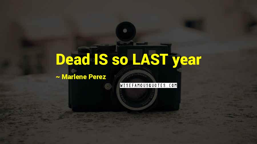 Marlene Perez Quotes: Dead IS so LAST year