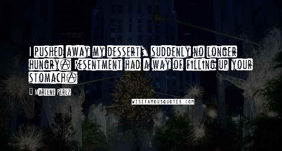 Marlene Perez Quotes: I pushed away my dessert, suddenly no longer hungry. Resentment had a way of filling up your stomach.