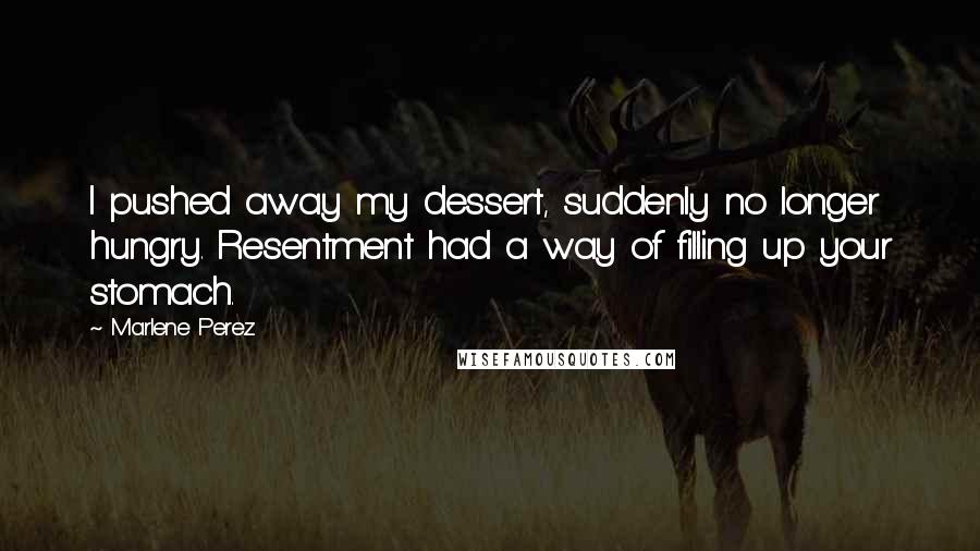 Marlene Perez Quotes: I pushed away my dessert, suddenly no longer hungry. Resentment had a way of filling up your stomach.