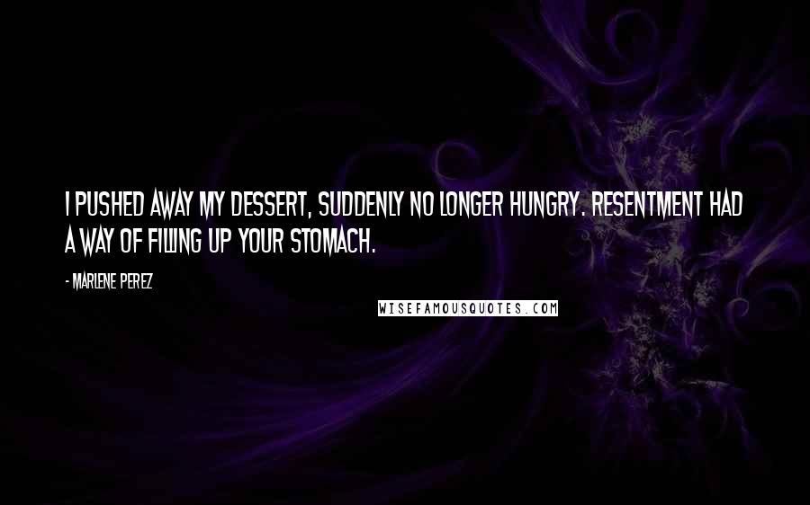 Marlene Perez Quotes: I pushed away my dessert, suddenly no longer hungry. Resentment had a way of filling up your stomach.