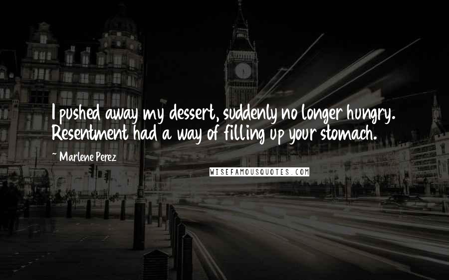 Marlene Perez Quotes: I pushed away my dessert, suddenly no longer hungry. Resentment had a way of filling up your stomach.