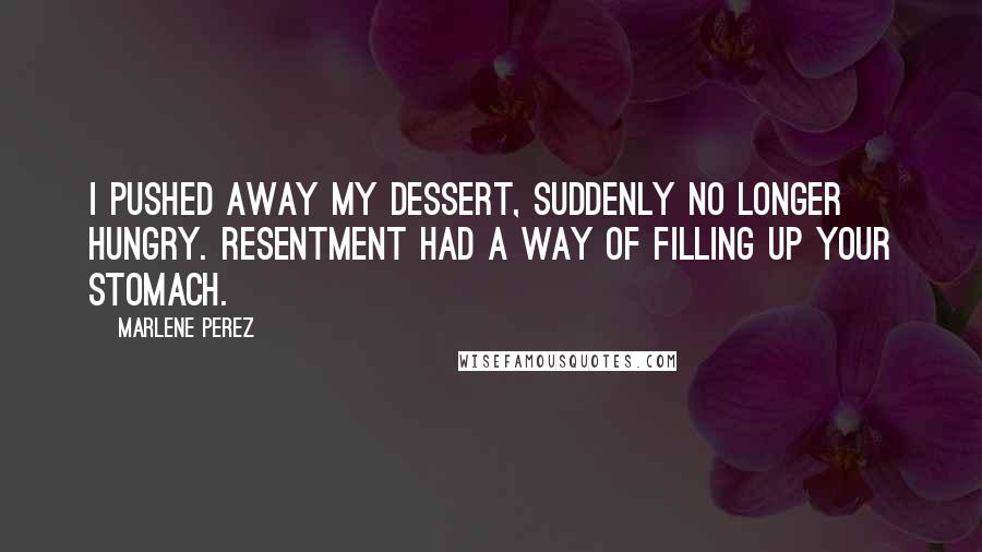 Marlene Perez Quotes: I pushed away my dessert, suddenly no longer hungry. Resentment had a way of filling up your stomach.