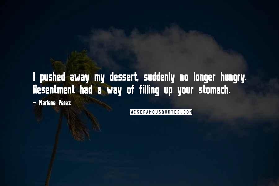 Marlene Perez Quotes: I pushed away my dessert, suddenly no longer hungry. Resentment had a way of filling up your stomach.