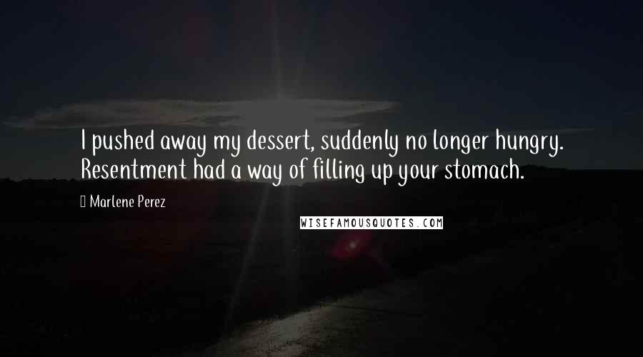 Marlene Perez Quotes: I pushed away my dessert, suddenly no longer hungry. Resentment had a way of filling up your stomach.