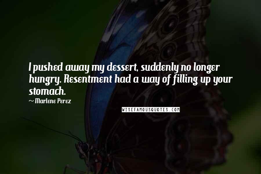 Marlene Perez Quotes: I pushed away my dessert, suddenly no longer hungry. Resentment had a way of filling up your stomach.