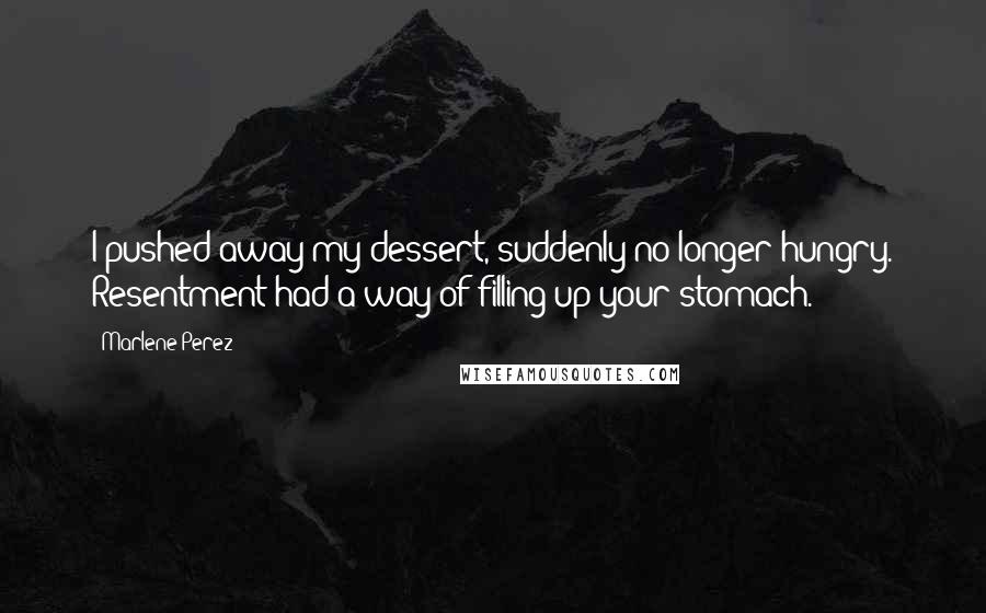 Marlene Perez Quotes: I pushed away my dessert, suddenly no longer hungry. Resentment had a way of filling up your stomach.