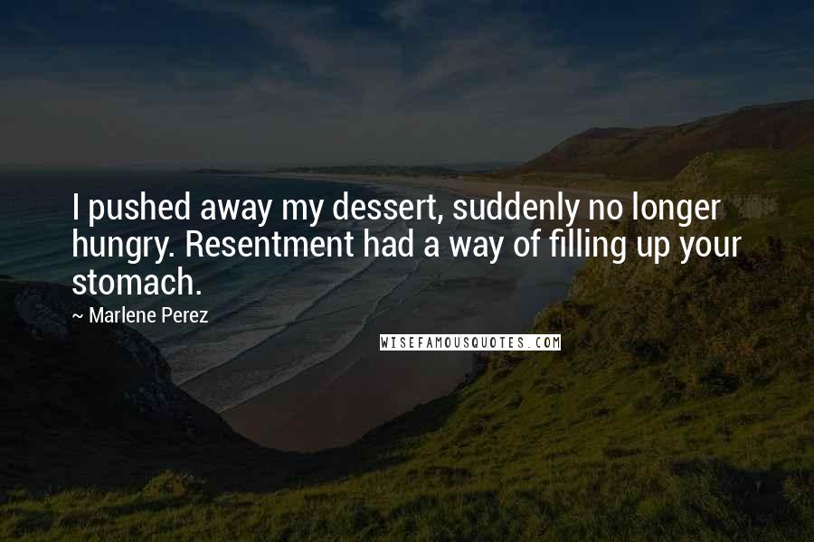 Marlene Perez Quotes: I pushed away my dessert, suddenly no longer hungry. Resentment had a way of filling up your stomach.