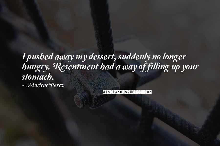 Marlene Perez Quotes: I pushed away my dessert, suddenly no longer hungry. Resentment had a way of filling up your stomach.