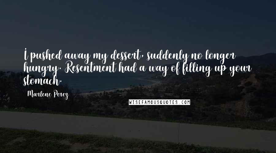 Marlene Perez Quotes: I pushed away my dessert, suddenly no longer hungry. Resentment had a way of filling up your stomach.