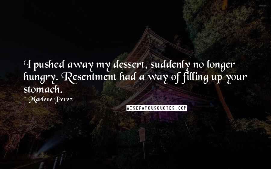 Marlene Perez Quotes: I pushed away my dessert, suddenly no longer hungry. Resentment had a way of filling up your stomach.