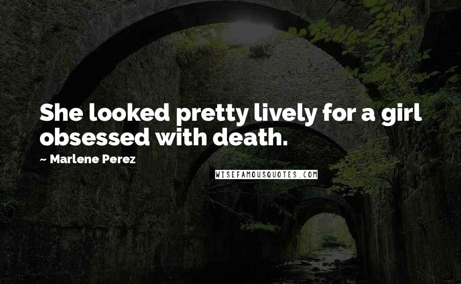 Marlene Perez Quotes: She looked pretty lively for a girl obsessed with death.