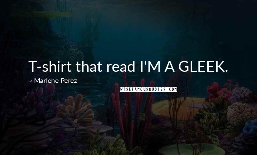 Marlene Perez Quotes: T-shirt that read I'M A GLEEK.