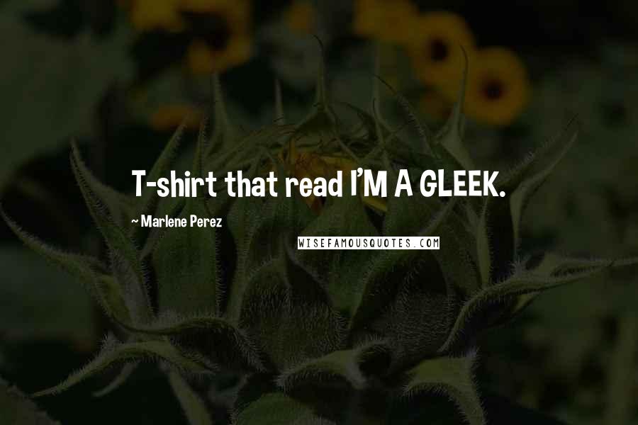 Marlene Perez Quotes: T-shirt that read I'M A GLEEK.