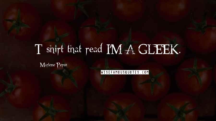 Marlene Perez Quotes: T-shirt that read I'M A GLEEK.