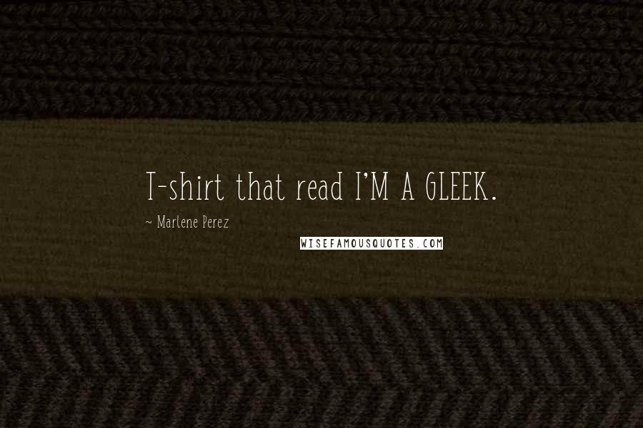 Marlene Perez Quotes: T-shirt that read I'M A GLEEK.