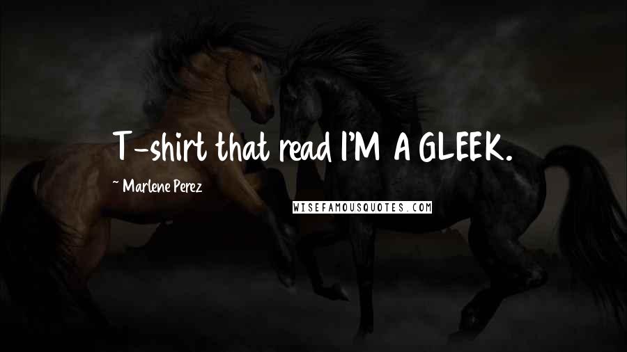 Marlene Perez Quotes: T-shirt that read I'M A GLEEK.