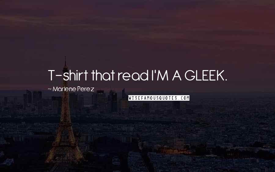 Marlene Perez Quotes: T-shirt that read I'M A GLEEK.