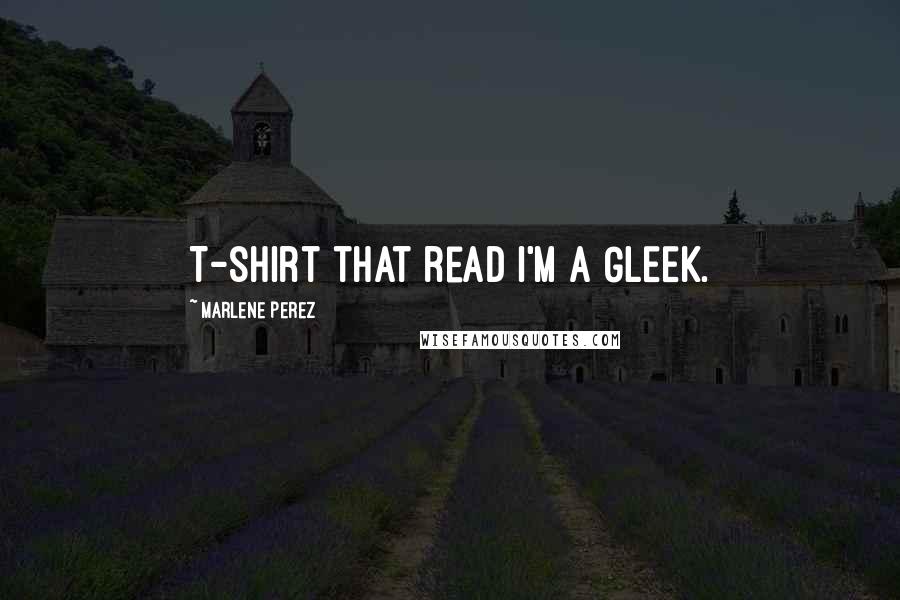 Marlene Perez Quotes: T-shirt that read I'M A GLEEK.