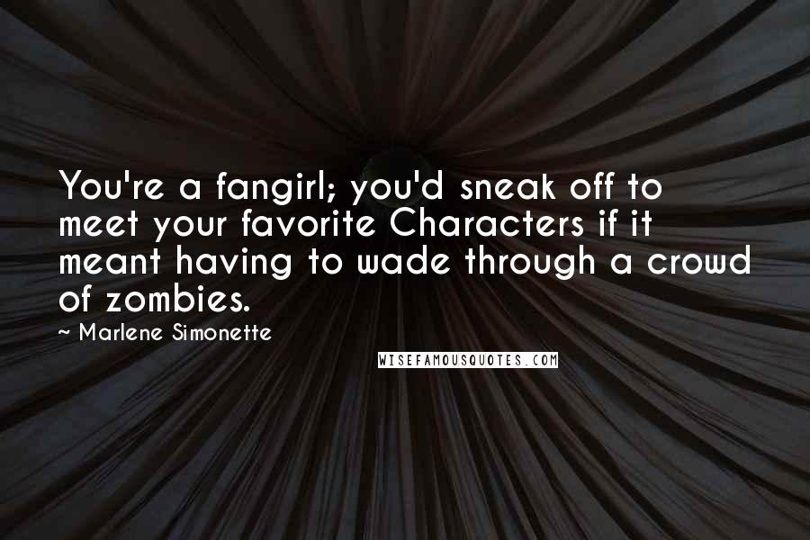 Marlene Simonette Quotes: You're a fangirl; you'd sneak off to meet your favorite Characters if it meant having to wade through a crowd of zombies.