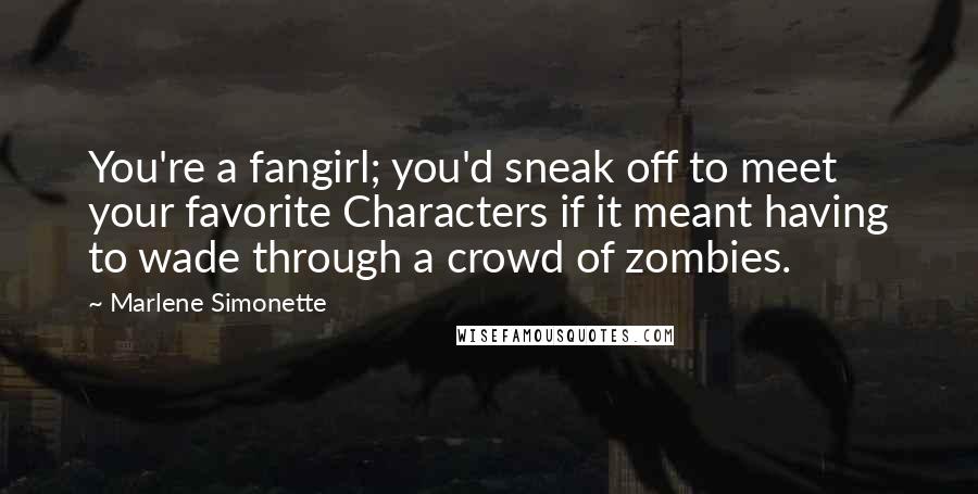 Marlene Simonette Quotes: You're a fangirl; you'd sneak off to meet your favorite Characters if it meant having to wade through a crowd of zombies.
