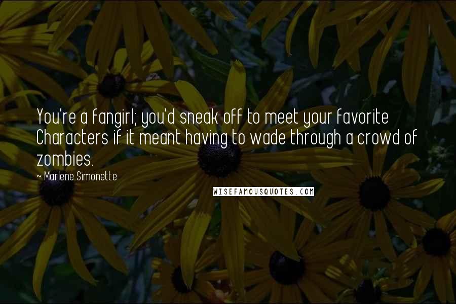 Marlene Simonette Quotes: You're a fangirl; you'd sneak off to meet your favorite Characters if it meant having to wade through a crowd of zombies.