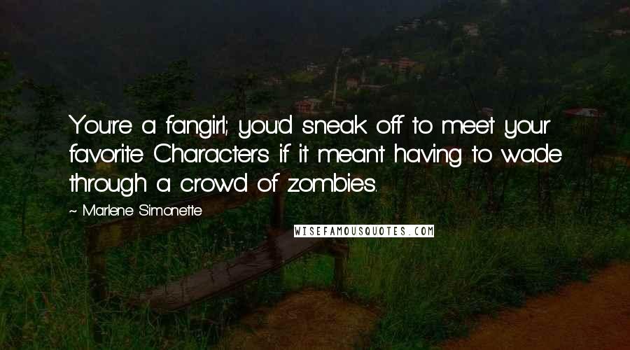 Marlene Simonette Quotes: You're a fangirl; you'd sneak off to meet your favorite Characters if it meant having to wade through a crowd of zombies.