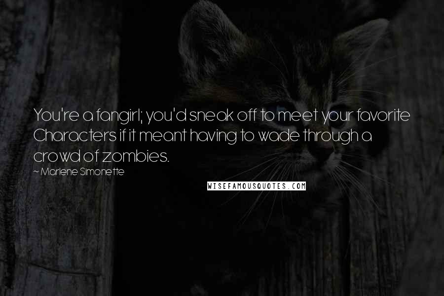 Marlene Simonette Quotes: You're a fangirl; you'd sneak off to meet your favorite Characters if it meant having to wade through a crowd of zombies.